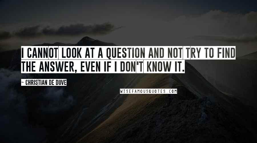 Christian De Duve Quotes: I cannot look at a question and not try to find the answer, even if I don't know it.
