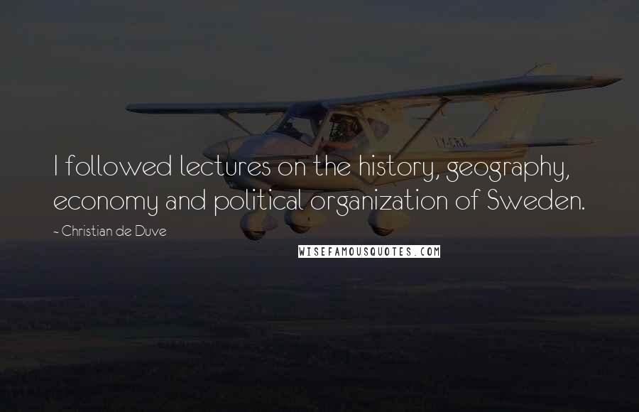 Christian De Duve Quotes: I followed lectures on the history, geography, economy and political organization of Sweden.