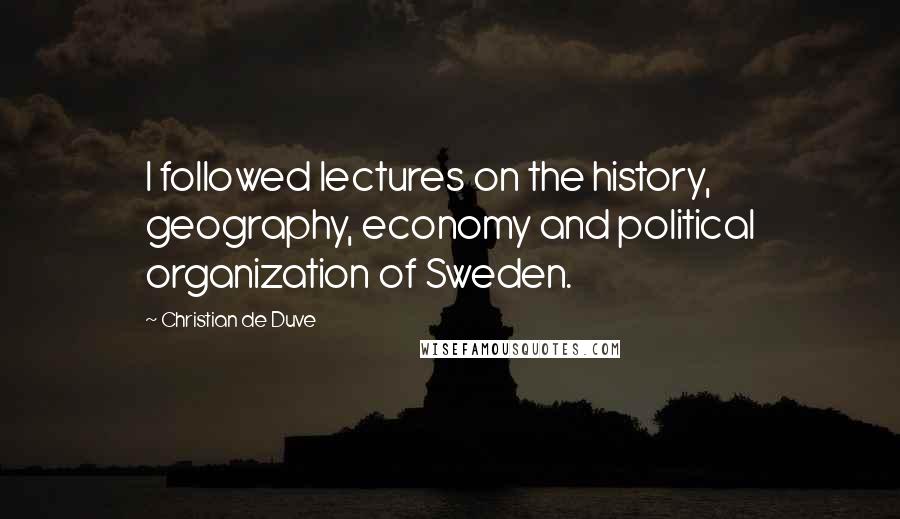 Christian De Duve Quotes: I followed lectures on the history, geography, economy and political organization of Sweden.