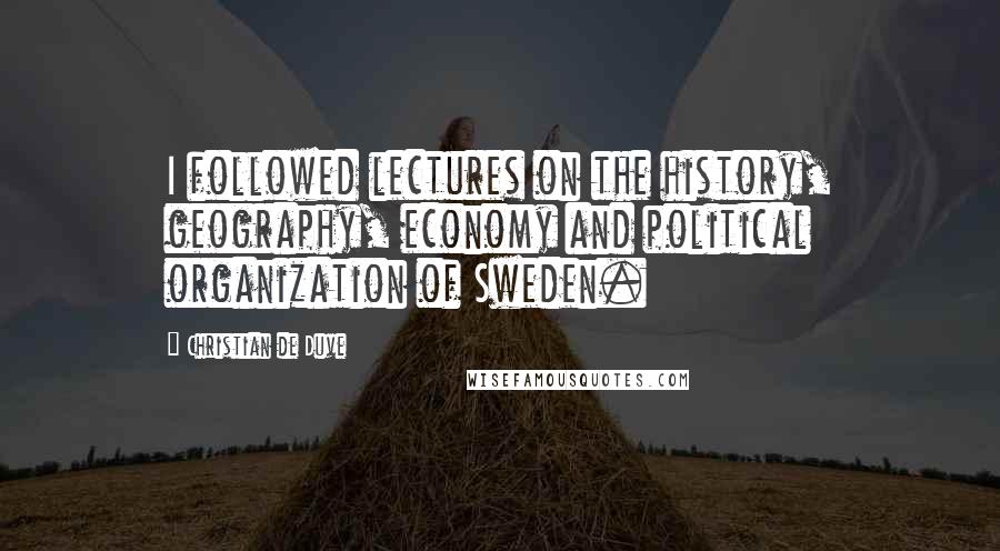 Christian De Duve Quotes: I followed lectures on the history, geography, economy and political organization of Sweden.