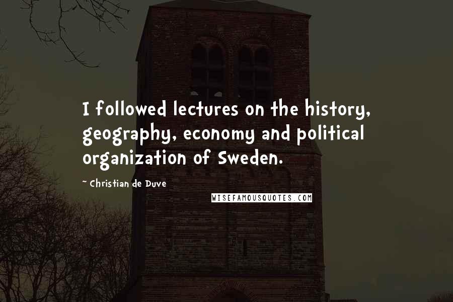 Christian De Duve Quotes: I followed lectures on the history, geography, economy and political organization of Sweden.