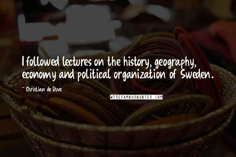 Christian De Duve Quotes: I followed lectures on the history, geography, economy and political organization of Sweden.