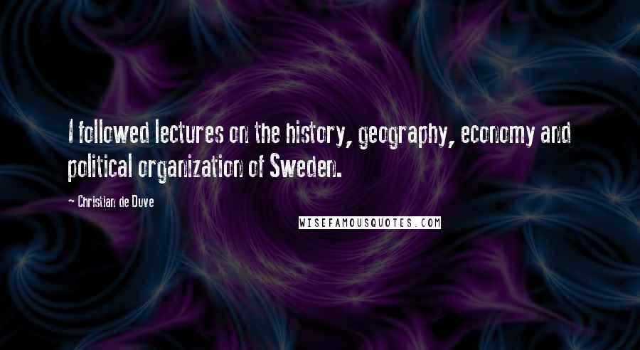 Christian De Duve Quotes: I followed lectures on the history, geography, economy and political organization of Sweden.