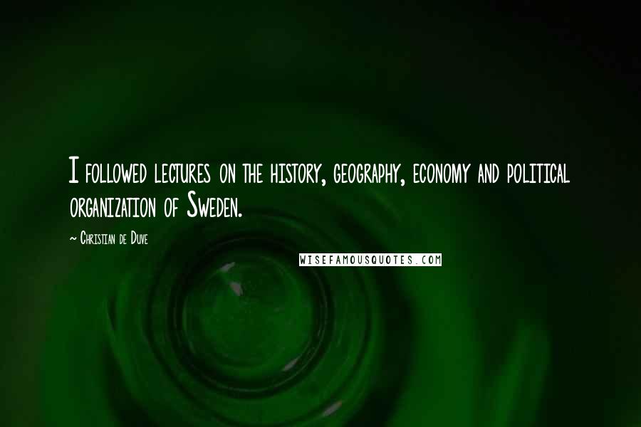 Christian De Duve Quotes: I followed lectures on the history, geography, economy and political organization of Sweden.