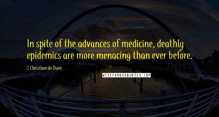 Christian De Duve Quotes: In spite of the advances of medicine, deathly epidemics are more menacing than ever before.