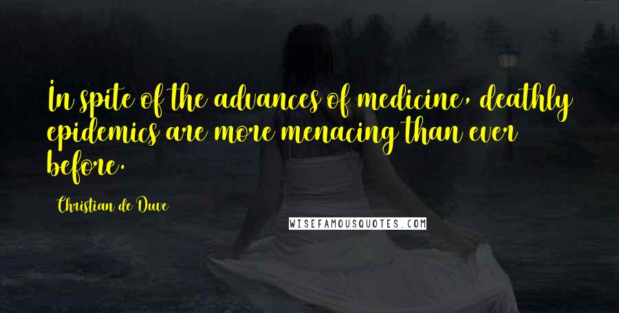 Christian De Duve Quotes: In spite of the advances of medicine, deathly epidemics are more menacing than ever before.