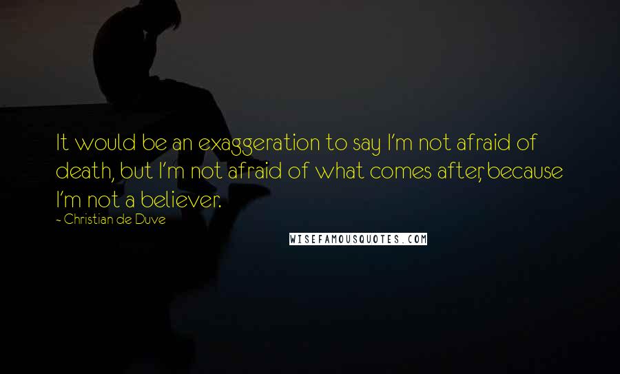 Christian De Duve Quotes: It would be an exaggeration to say I'm not afraid of death, but I'm not afraid of what comes after, because I'm not a believer.