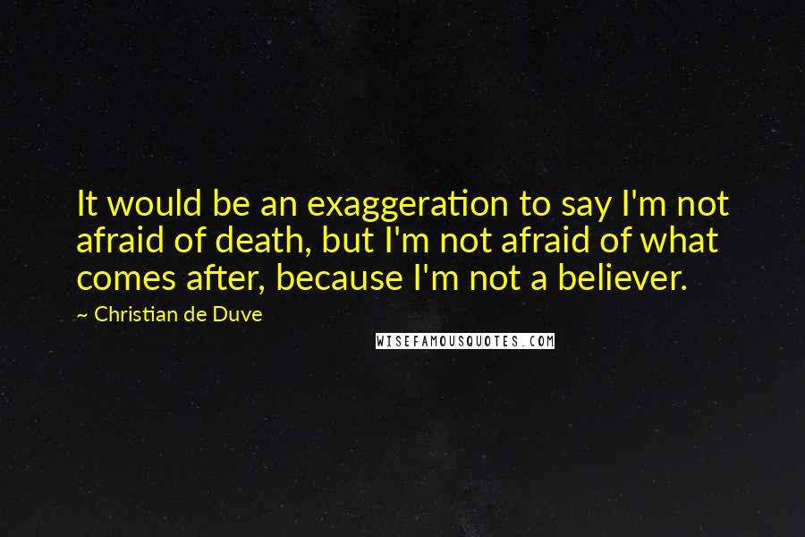 Christian De Duve Quotes: It would be an exaggeration to say I'm not afraid of death, but I'm not afraid of what comes after, because I'm not a believer.