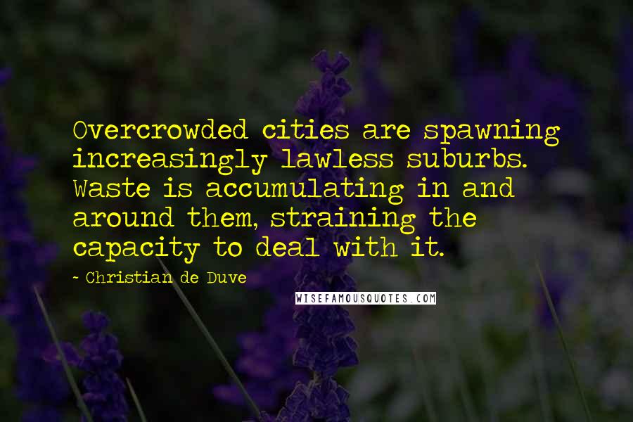 Christian De Duve Quotes: Overcrowded cities are spawning increasingly lawless suburbs. Waste is accumulating in and around them, straining the capacity to deal with it.