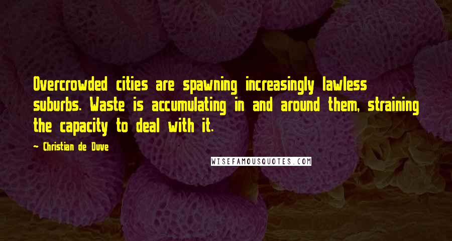 Christian De Duve Quotes: Overcrowded cities are spawning increasingly lawless suburbs. Waste is accumulating in and around them, straining the capacity to deal with it.