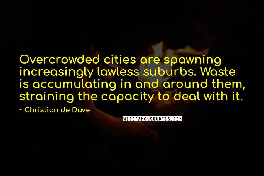 Christian De Duve Quotes: Overcrowded cities are spawning increasingly lawless suburbs. Waste is accumulating in and around them, straining the capacity to deal with it.