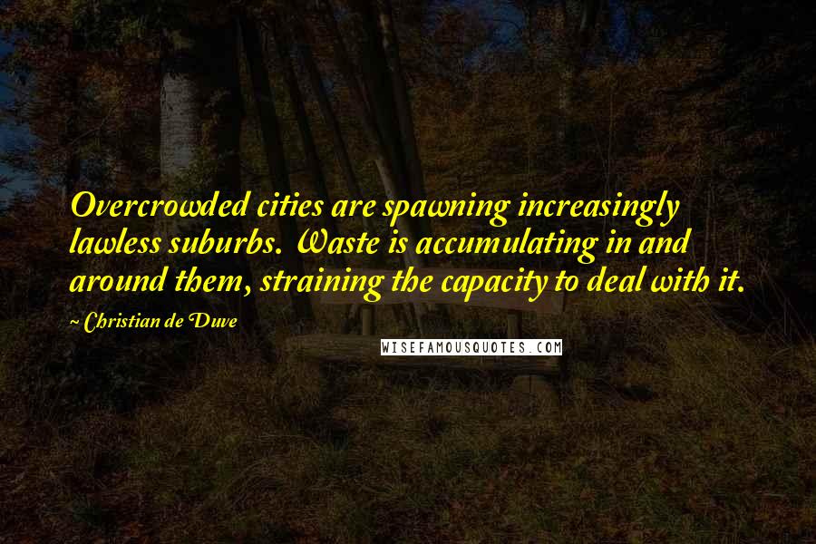 Christian De Duve Quotes: Overcrowded cities are spawning increasingly lawless suburbs. Waste is accumulating in and around them, straining the capacity to deal with it.