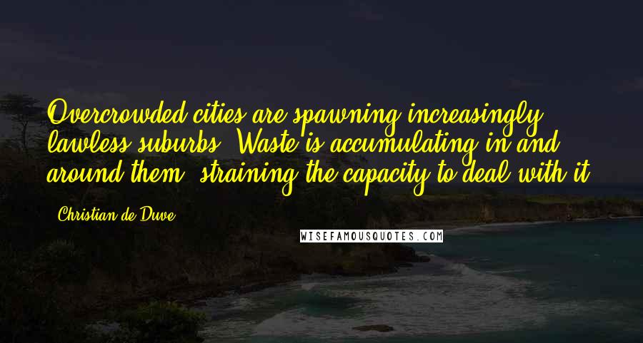 Christian De Duve Quotes: Overcrowded cities are spawning increasingly lawless suburbs. Waste is accumulating in and around them, straining the capacity to deal with it.