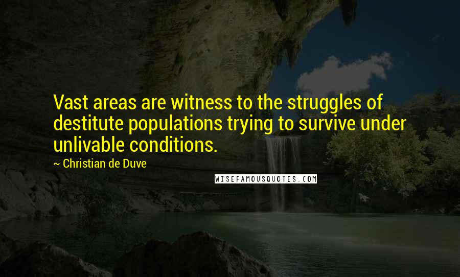 Christian De Duve Quotes: Vast areas are witness to the struggles of destitute populations trying to survive under unlivable conditions.