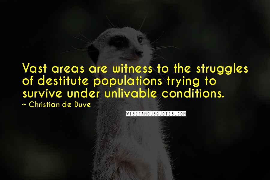 Christian De Duve Quotes: Vast areas are witness to the struggles of destitute populations trying to survive under unlivable conditions.