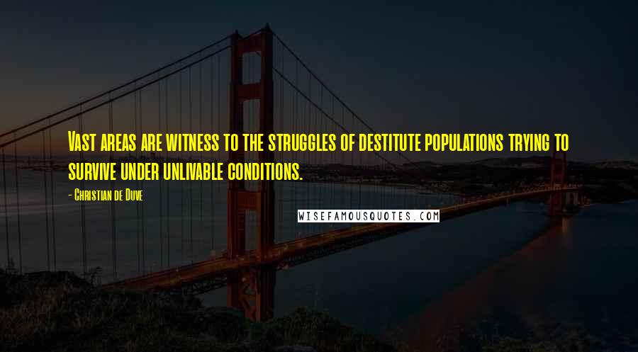 Christian De Duve Quotes: Vast areas are witness to the struggles of destitute populations trying to survive under unlivable conditions.