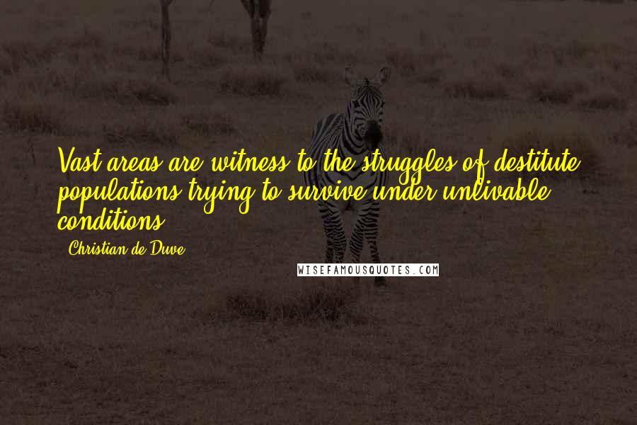 Christian De Duve Quotes: Vast areas are witness to the struggles of destitute populations trying to survive under unlivable conditions.