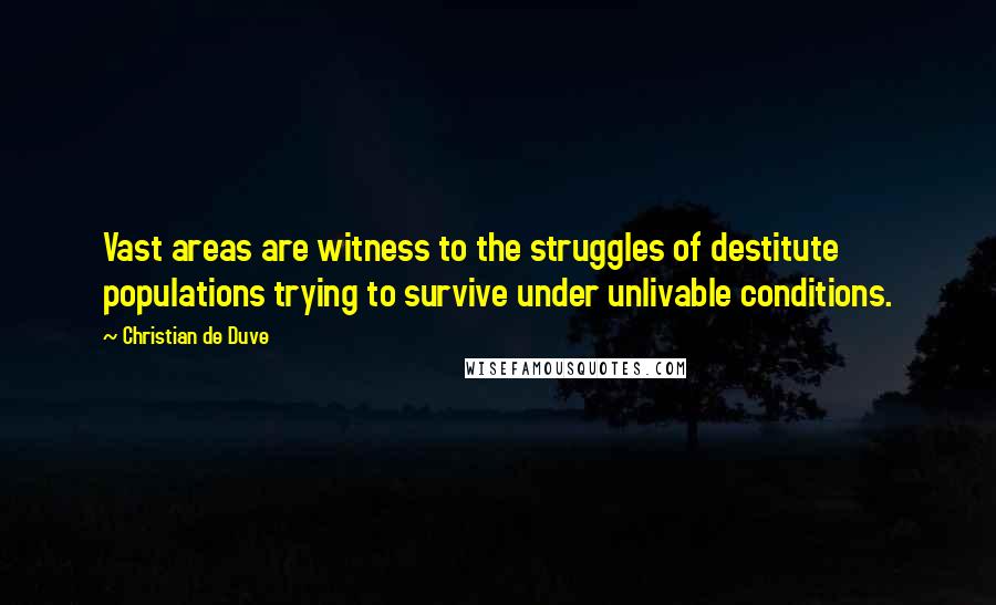 Christian De Duve Quotes: Vast areas are witness to the struggles of destitute populations trying to survive under unlivable conditions.