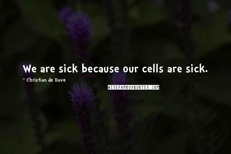 Christian De Duve Quotes: We are sick because our cells are sick.