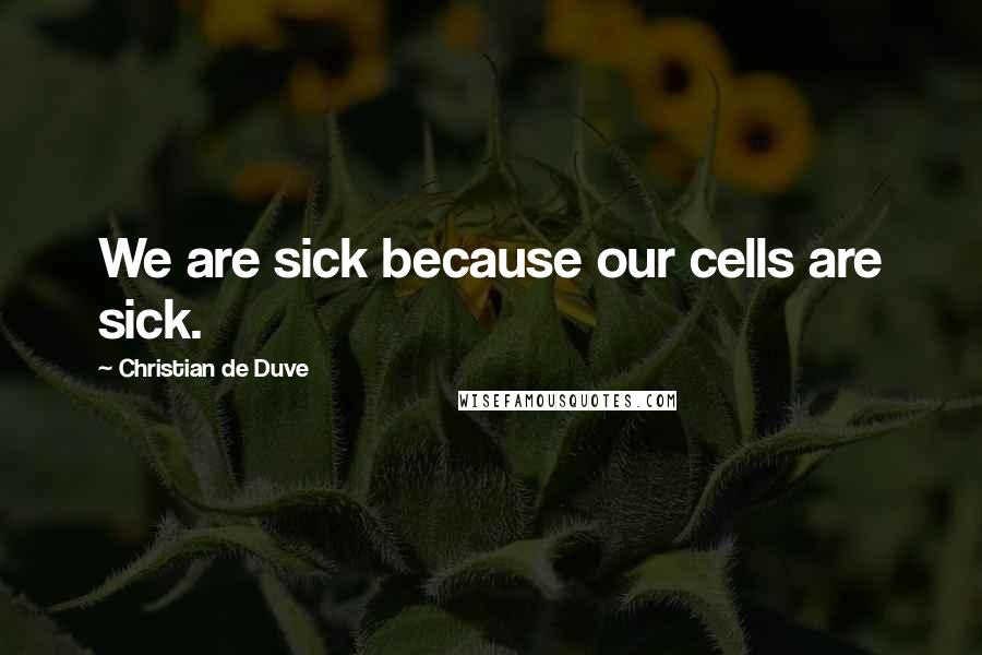 Christian De Duve Quotes: We are sick because our cells are sick.