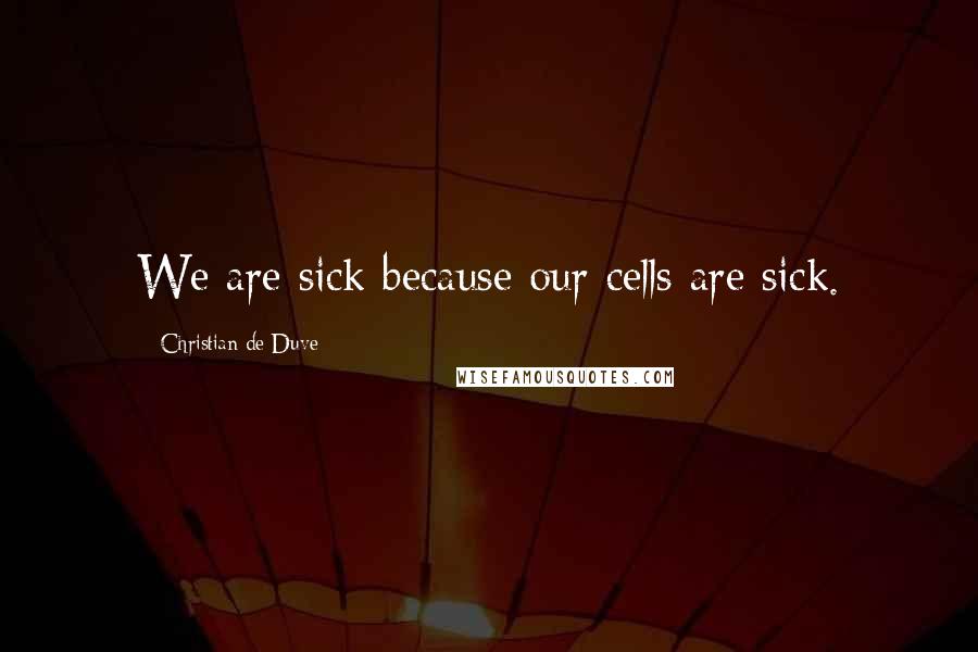 Christian De Duve Quotes: We are sick because our cells are sick.