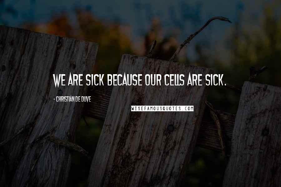 Christian De Duve Quotes: We are sick because our cells are sick.