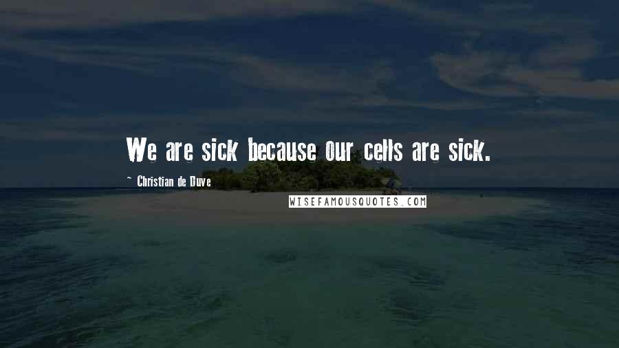 Christian De Duve Quotes: We are sick because our cells are sick.