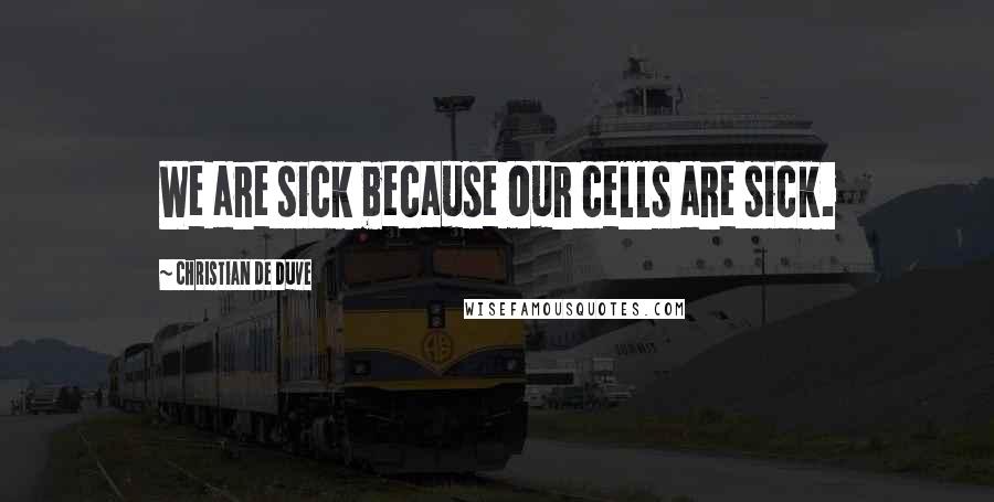 Christian De Duve Quotes: We are sick because our cells are sick.