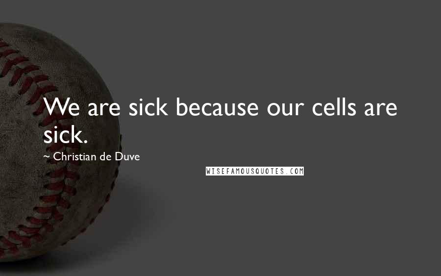 Christian De Duve Quotes: We are sick because our cells are sick.