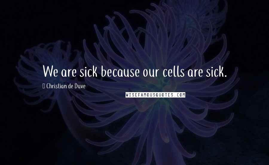 Christian De Duve Quotes: We are sick because our cells are sick.