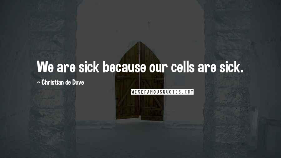 Christian De Duve Quotes: We are sick because our cells are sick.