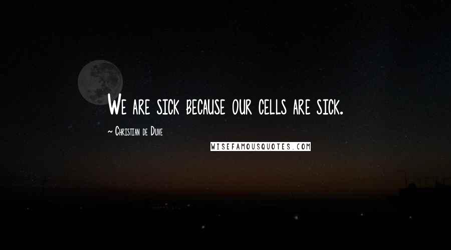 Christian De Duve Quotes: We are sick because our cells are sick.