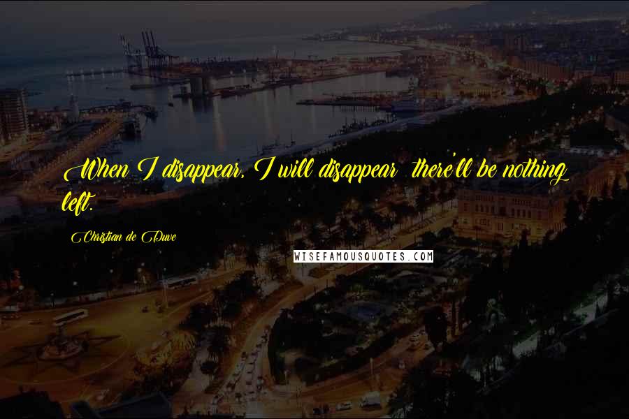 Christian De Duve Quotes: When I disappear, I will disappear; there'll be nothing left.
