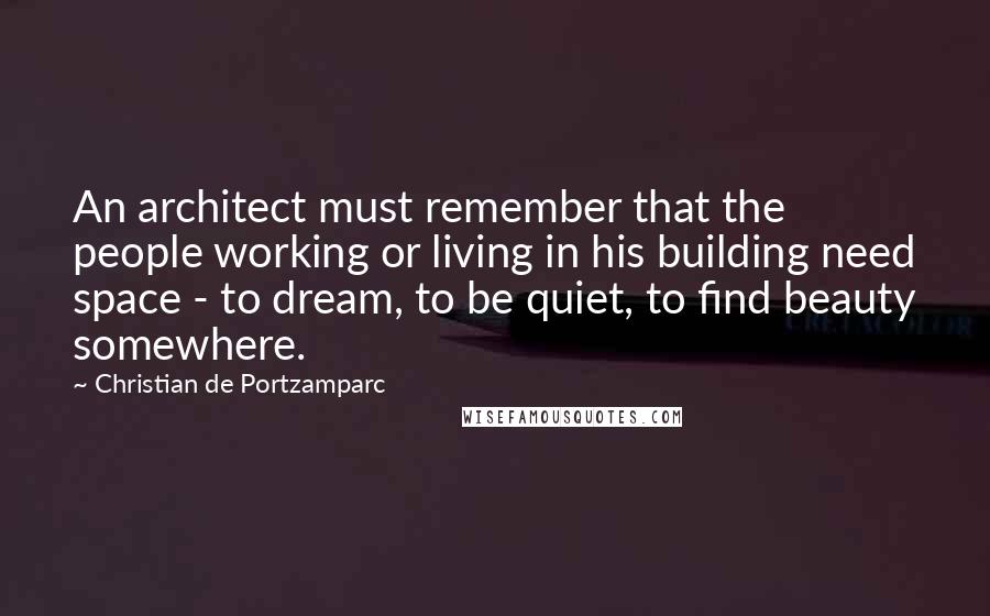 Christian De Portzamparc Quotes: An architect must remember that the people working or living in his building need space - to dream, to be quiet, to find beauty somewhere.