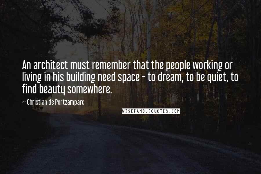 Christian De Portzamparc Quotes: An architect must remember that the people working or living in his building need space - to dream, to be quiet, to find beauty somewhere.