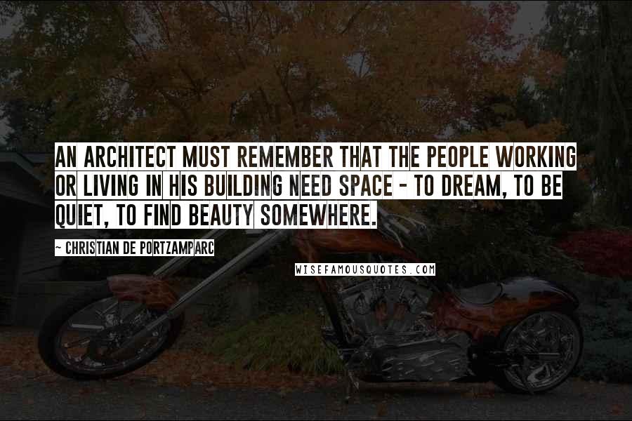 Christian De Portzamparc Quotes: An architect must remember that the people working or living in his building need space - to dream, to be quiet, to find beauty somewhere.