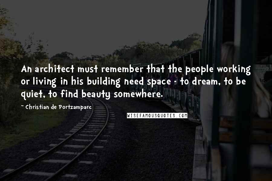 Christian De Portzamparc Quotes: An architect must remember that the people working or living in his building need space - to dream, to be quiet, to find beauty somewhere.
