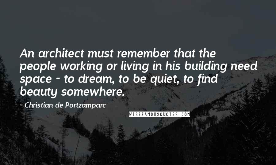 Christian De Portzamparc Quotes: An architect must remember that the people working or living in his building need space - to dream, to be quiet, to find beauty somewhere.