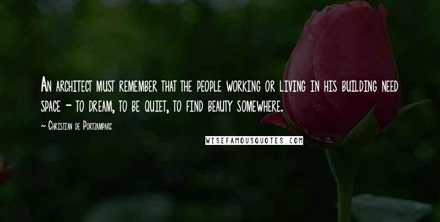 Christian De Portzamparc Quotes: An architect must remember that the people working or living in his building need space - to dream, to be quiet, to find beauty somewhere.