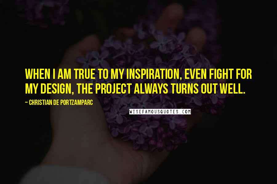 Christian De Portzamparc Quotes: When I am true to my inspiration, even fight for my design, the project always turns out well.