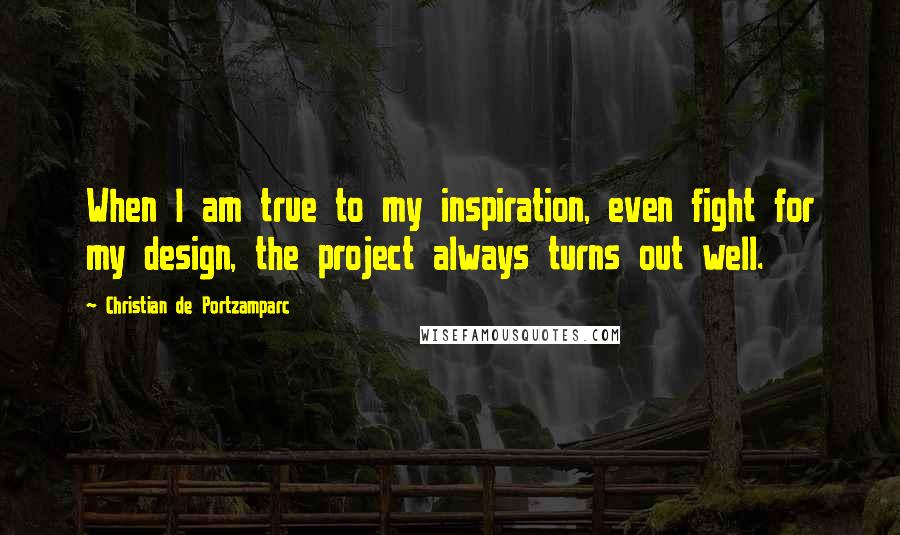 Christian De Portzamparc Quotes: When I am true to my inspiration, even fight for my design, the project always turns out well.