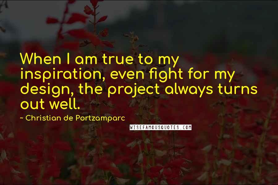 Christian De Portzamparc Quotes: When I am true to my inspiration, even fight for my design, the project always turns out well.