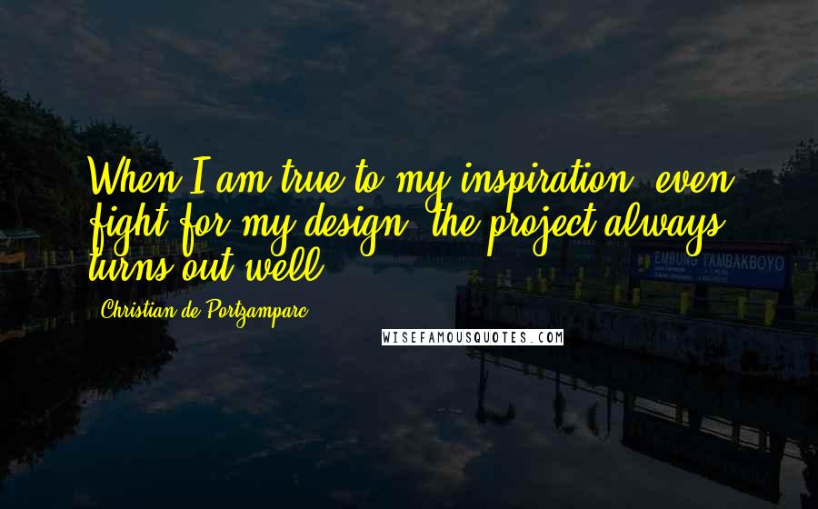 Christian De Portzamparc Quotes: When I am true to my inspiration, even fight for my design, the project always turns out well.