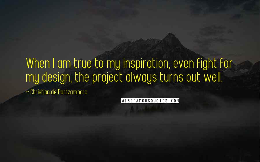 Christian De Portzamparc Quotes: When I am true to my inspiration, even fight for my design, the project always turns out well.