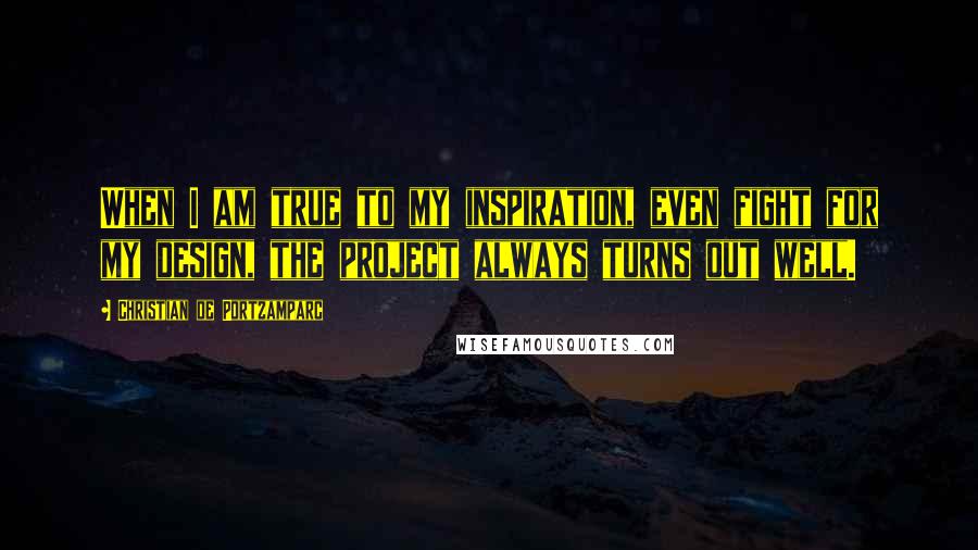 Christian De Portzamparc Quotes: When I am true to my inspiration, even fight for my design, the project always turns out well.