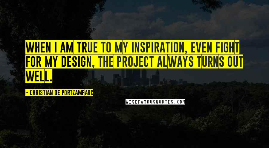 Christian De Portzamparc Quotes: When I am true to my inspiration, even fight for my design, the project always turns out well.