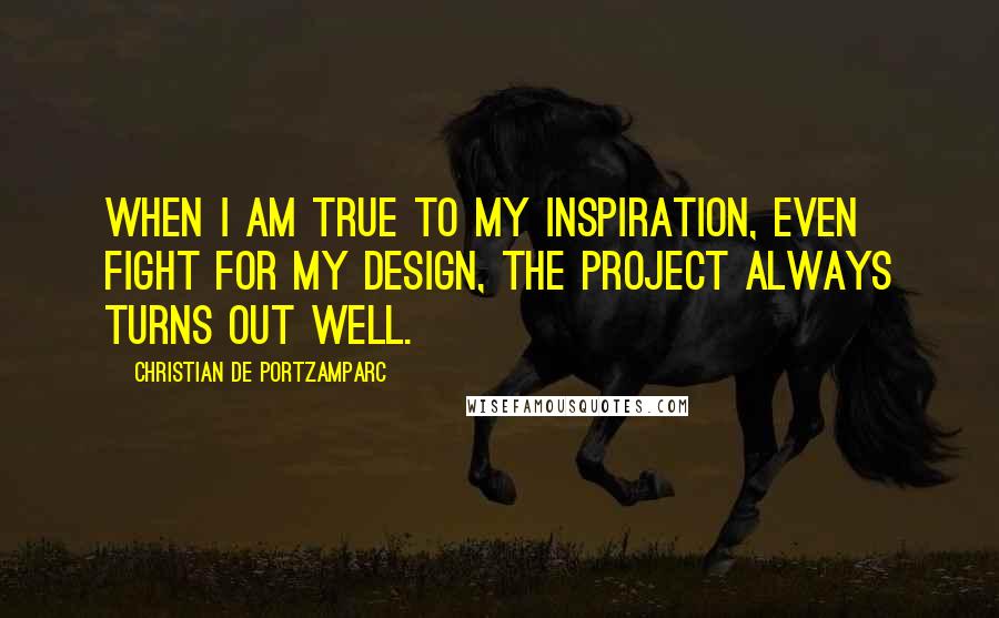 Christian De Portzamparc Quotes: When I am true to my inspiration, even fight for my design, the project always turns out well.