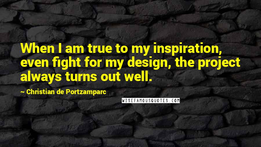 Christian De Portzamparc Quotes: When I am true to my inspiration, even fight for my design, the project always turns out well.