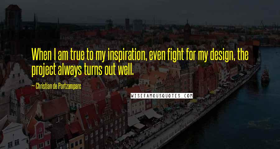 Christian De Portzamparc Quotes: When I am true to my inspiration, even fight for my design, the project always turns out well.