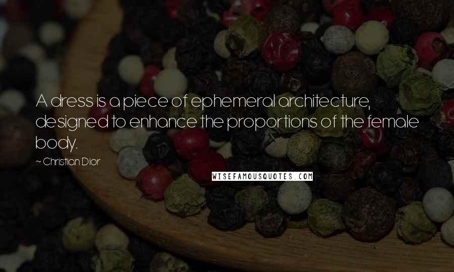Christian Dior Quotes: A dress is a piece of ephemeral architecture, designed to enhance the proportions of the female body.